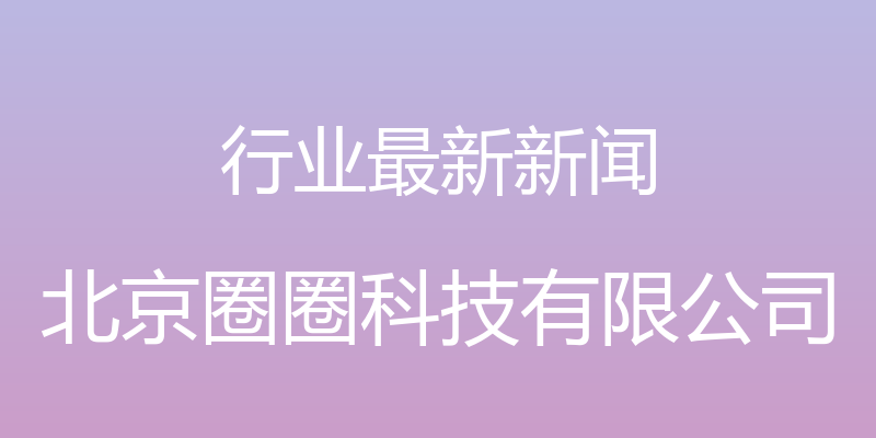 行业最新新闻 - 北京圈圈科技有限公司