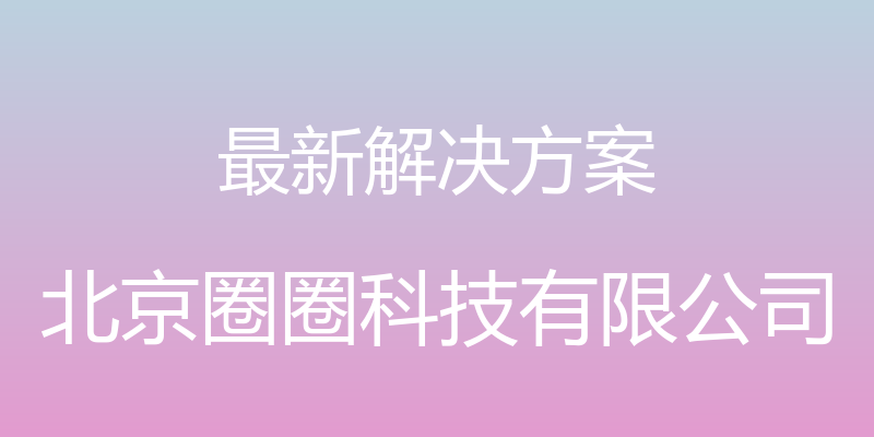 最新解决方案 - 北京圈圈科技有限公司