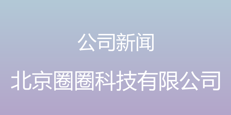 公司新闻 - 北京圈圈科技有限公司